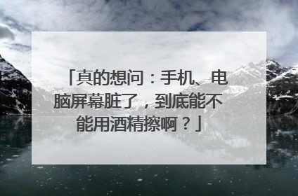 真的想问：手机、电脑屏幕脏了，到底能不能用酒精擦啊？