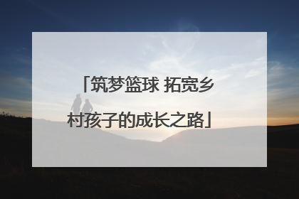 筑梦篮球 拓宽乡村孩子的成长之路