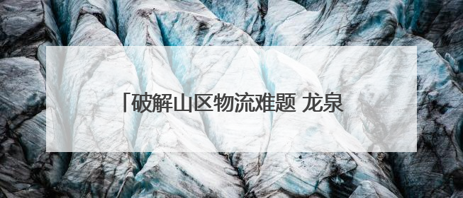 破解山区物流难题 龙泉将建11个无人机起降场