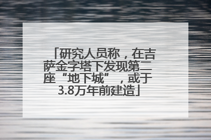 研究人员称，在吉萨金字塔下发现第二座“地下城”，或于3.8万年前建造