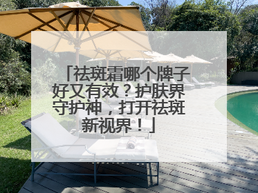 祛斑霜哪个牌子好又有效？护肤界守护神，打开祛斑新视界！