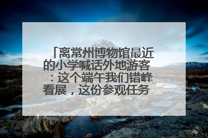 离常州博物馆最近的小学喊话外地游客：这个端午我们错峰看展，这份参观任务单赶快收藏