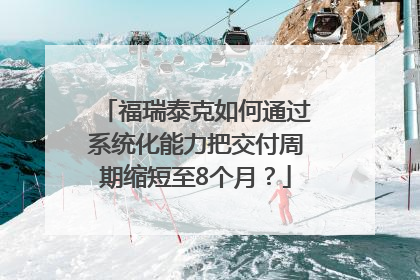 福瑞泰克如何通过系统化能力把交付周期缩短至8个月？