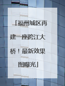 福州城区再建一座跨江大桥！最新效果图曝光