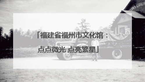 福建省福州市文化馆：点点微光 点亮繁星