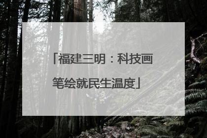 福建三明：科技画笔绘就民生温度