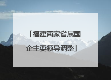 福建两家省属国企主要领导调整