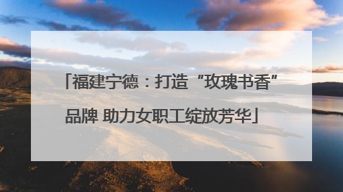 福建宁德：打造“玫瑰书香”品牌 助力女职工绽放芳华