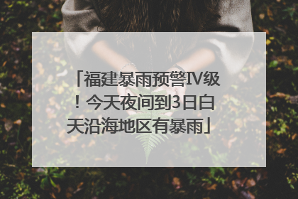 福建暴雨预警Ⅳ级！今天夜间到3日白天沿海地区有暴雨