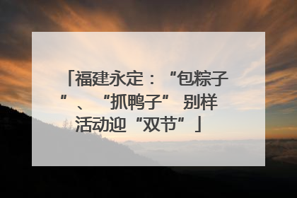 福建永定：“包粽子”、“抓鸭子” 别样活动迎“双节”