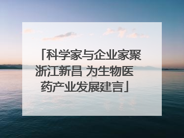 科学家与企业家聚浙江新昌 为生物医药产业发展建言