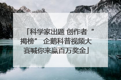 科学家出题 创作者“揭榜” 企鹅科普视频大赛喊你来赢百万奖金