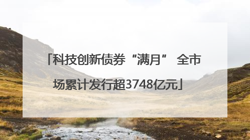 科技创新债券“满月” 全市场累计发行超3748亿元