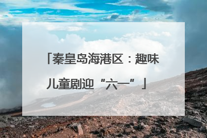 秦皇岛海港区：趣味儿童剧迎“六一”