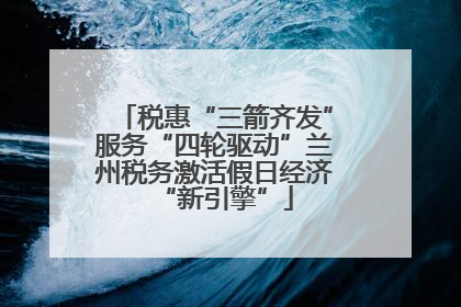税惠“三箭齐发”服务“四轮驱动”兰州税务激活假日经济“新引擎”