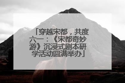 穿越宋都，共度六一：《宋都奇妙游》沉浸式剧本研学活动圆满举办