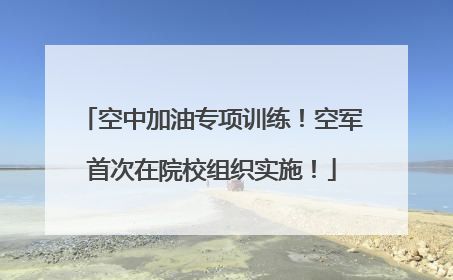 空中加油专项训练！空军首次在院校组织实施！