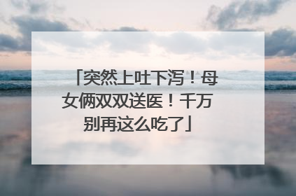 突然上吐下泻！母女俩双双送医！千万别再这么吃了