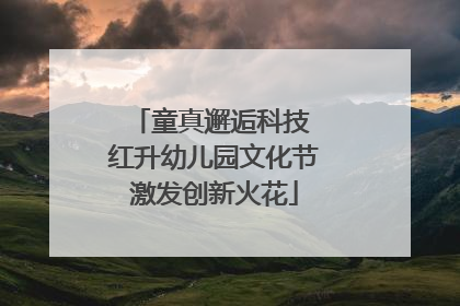 童真邂逅科技 红升幼儿园文化节激发创新火花