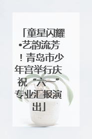 童星闪耀•艺韵流芳！青岛市少年宫举行庆祝“六一”专业汇报演出