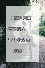 童话剧展演奏响六一与毕业双重欢歌