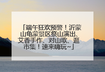 端午狂欢预警！沂蒙山龟蒙景区祭山演出、艾香手作、对山歌、逛市集！速来嗨玩~