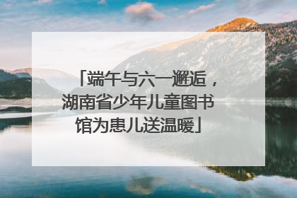端午与六一邂逅，湖南省少年儿童图书馆为患儿送温暖
