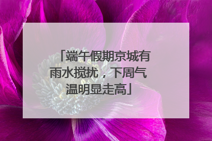 端午假期京城有雨水搅扰，下周气温明显走高