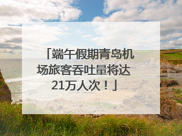 端午假期青岛机场旅客吞吐量将达21万人次！