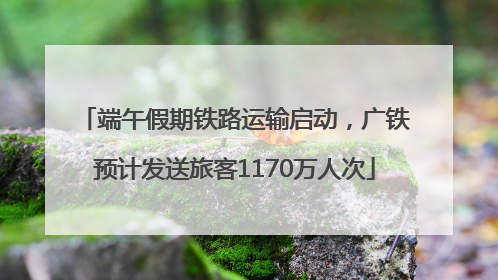 端午假期铁路运输启动，广铁预计发送旅客1170万人次
