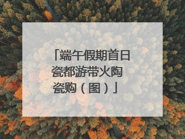 端午假期首日 瓷都游带火陶瓷购（图）