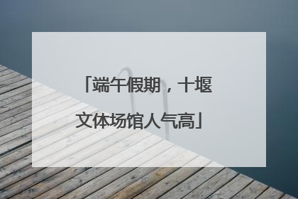 端午假期，十堰文体场馆人气高