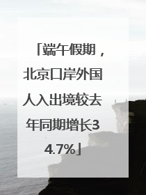 端午假期，北京口岸外国人入出境较去年同期增长34.7%