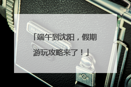 端午到沈阳，假期游玩攻略来了！