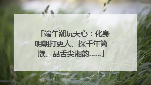 端午潮玩天心：化身明朝打更人、探千年简牍、品舌尖湘韵……