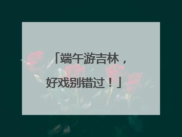 端午游吉林，好戏别错过！