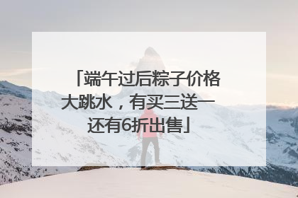 端午过后粽子价格大跳水，有买三送一还有6折出售