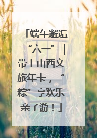 端午邂逅“六一”｜带上山西文旅年卡，“粽”享欢乐亲子游！