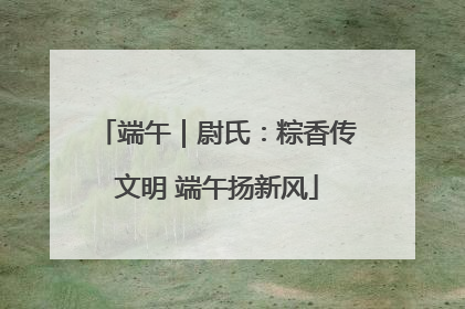 端午｜尉氏：粽香传文明 端午扬新风