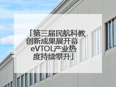 第三届民航科教创新成果展开幕 eVTOL产业热度持续攀升