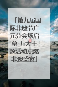 第九届国际非遗节广元分会场启幕 五大主题活动点燃非遗盛宴