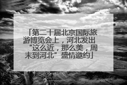 第二十届北京国际旅游博览会上，河北发出“这么近，那么美，周末到河北”盛情邀约