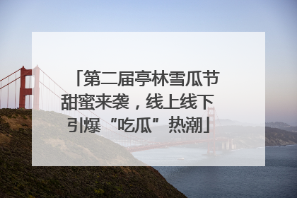 第二届亭林雪瓜节甜蜜来袭，线上线下引爆“吃瓜”热潮