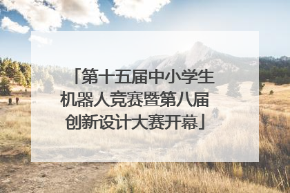 第十五届中小学生机器人竞赛暨第八届创新设计大赛开幕
