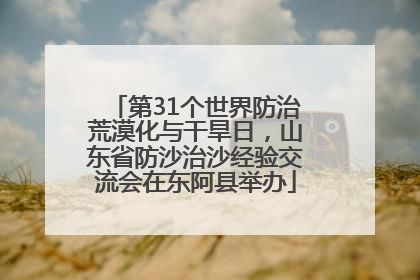 第31个世界防治荒漠化与干旱日，山东省防沙治沙经验交流会在东阿县举办