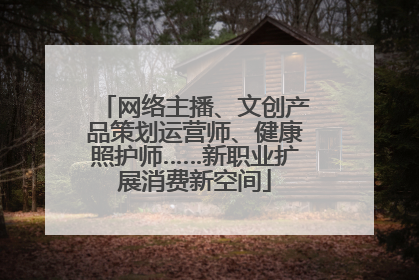 网络主播、文创产品策划运营师、健康照护师……新职业扩展消费新空间