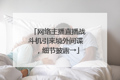 网络主播直播战斗机引来境外间谍，细节披露→