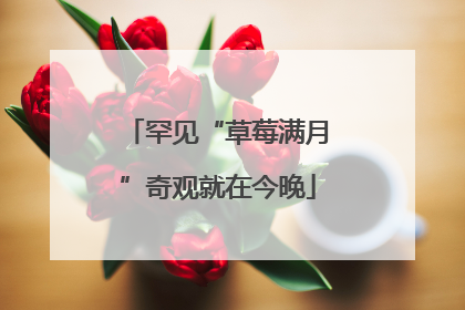 罕见“草莓满月”奇观就在今晚