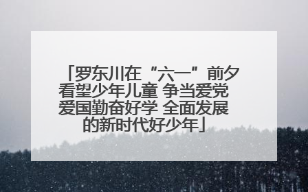 罗东川在“六一”前夕看望少年儿童 争当爱党爱国勤奋好学 全面发展的新时代好少年