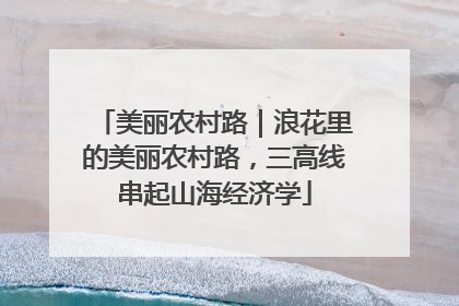 美丽农村路｜浪花里的美丽农村路，三高线串起山海经济学